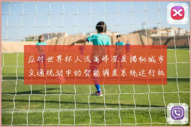应对世界杯人流高峰深度揭秘城市交通规划中的智能调度系统运行机制