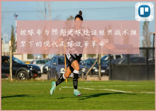 控球率与预期进球佐证经典战术框架下的现代足球效率革命