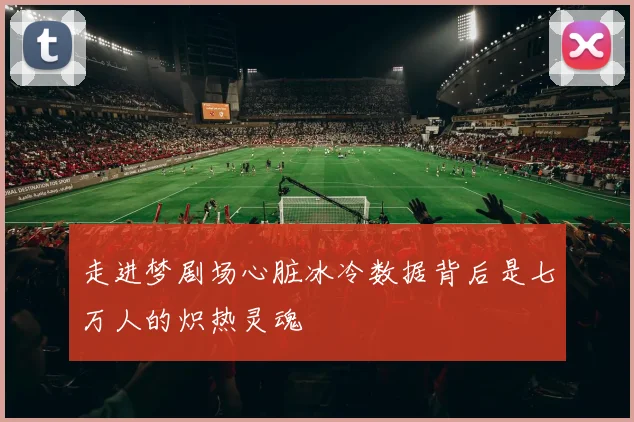 走进梦剧场心脏冰冷数据背后是七万人的炽热灵魂