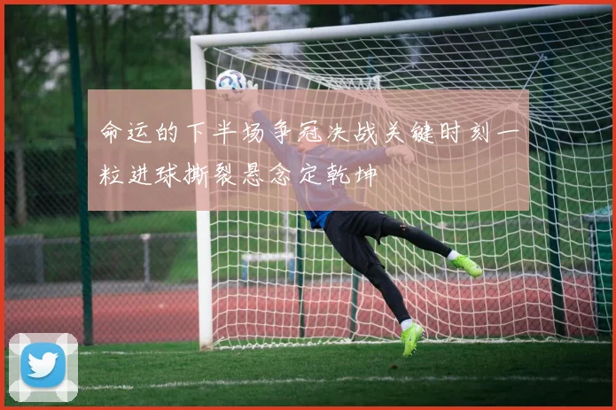 命运的下半场争冠决战关键时刻一粒进球撕裂悬念定乾坤