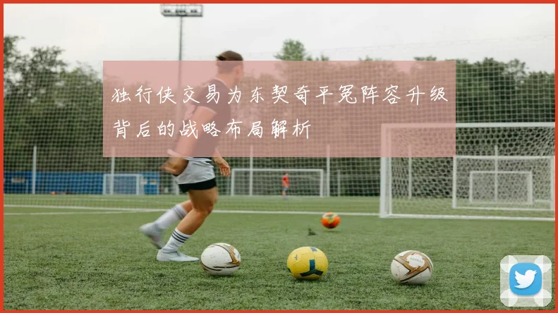 独行侠交易为东契奇平冤阵容升级背后的战略布局解析