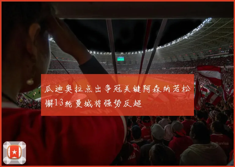 瓜迪奥拉点出争冠关键阿森纳若松懈13轮曼城将强势反超